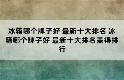 冰箱哪个牌子好 最新十大排名 冰箱哪个牌子好 最新十大排名盖得排行